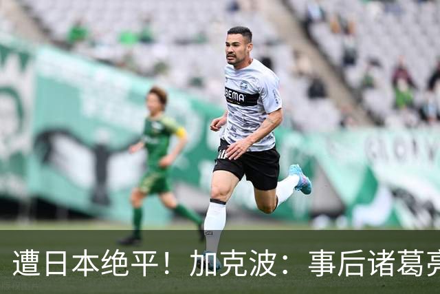 遭日本绝平！加克波：事后诸葛亮很容易，我们并没有因换人输球